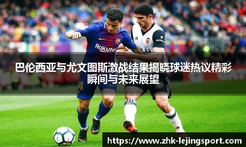 巴伦西亚与尤文图斯激战结果揭晓球迷热议精彩瞬间与未来展望