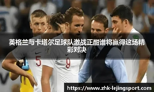 英格兰与卡塔尔足球队激战正酣谁将赢得这场精彩对决